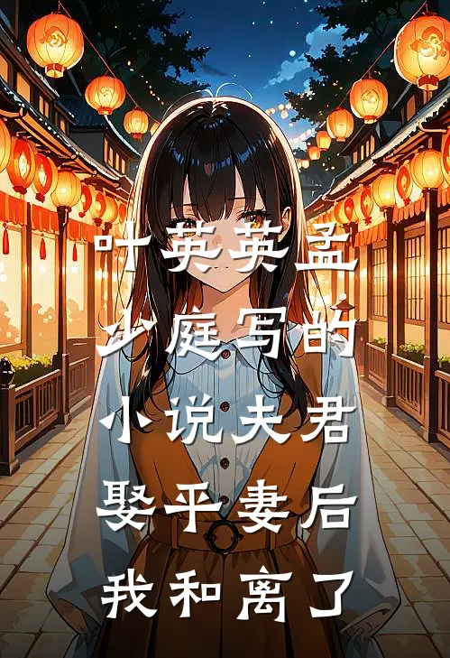 叶英英孟少庭写的小说夫君娶平妻后，我和离了
