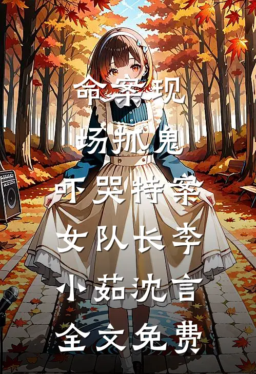 命案现场抓鬼，吓哭特案女队长李小茹沈言全文免费