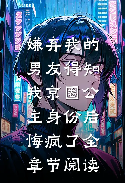嫌弃我的男友得知我京圈公主身份后，悔疯了全章节阅读