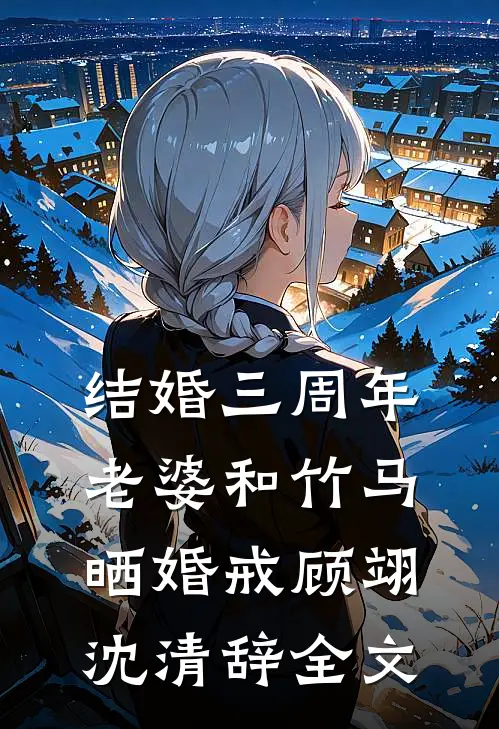 结婚三周年，老婆和竹马晒婚戒顾翊沈清辞全文