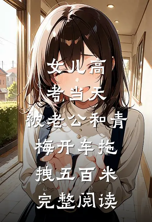 女儿高考当天，被老公和青梅开车拖拽五百米完整阅读