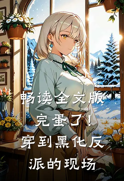 畅读全文版完蛋了！穿到黑化反派的现场