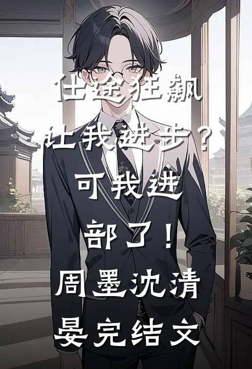 仕途狂飙：让我进步？可我进部了！周墨沈清晏完结文