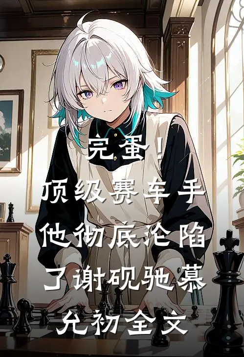 完蛋！顶级赛车手他彻底沦陷了谢砚驰慕允初全文