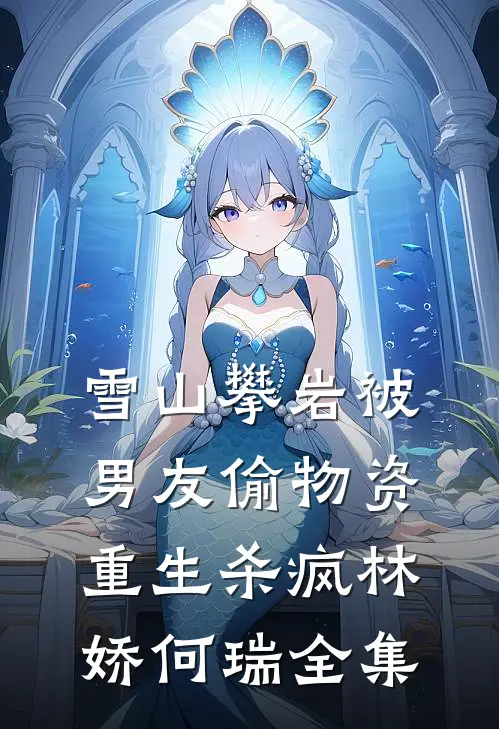 雪山攀岩被男友偷物资，重生杀疯林娇何瑞 全集