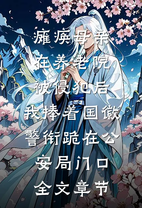 瘫痪母亲在养老院被侵犯后，我捧着国徽警衔跪在公安局门口全文章节