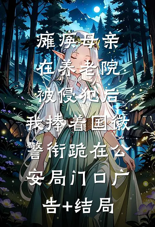 瘫痪母亲在养老院被侵犯后，我捧着国徽警衔跪在公安局门口广告+结局