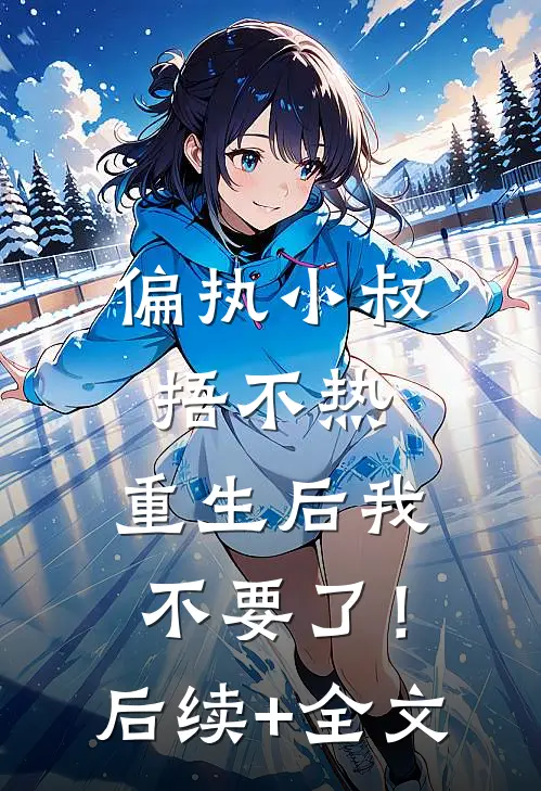 偏执小叔捂不热，重生后我不要了！后续+全文