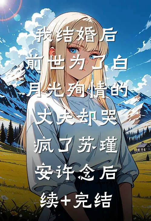 我结婚后，前世为了白月光殉情的丈夫却哭疯了苏瑾安许念后续+完结