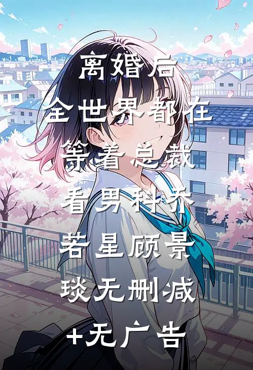离婚后，全世界都在等着总裁看男科乔若星顾景琰无删减+无广告