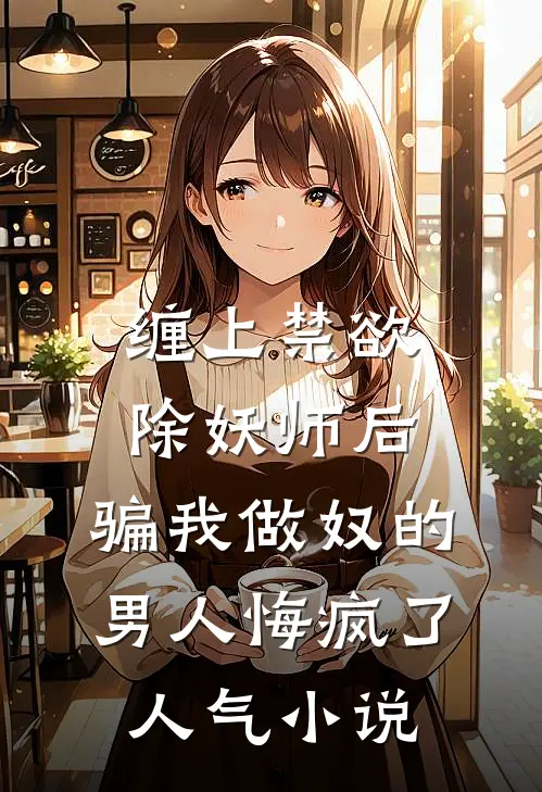 缠上禁欲除妖师后，骗我做奴的男人悔疯了人气小说