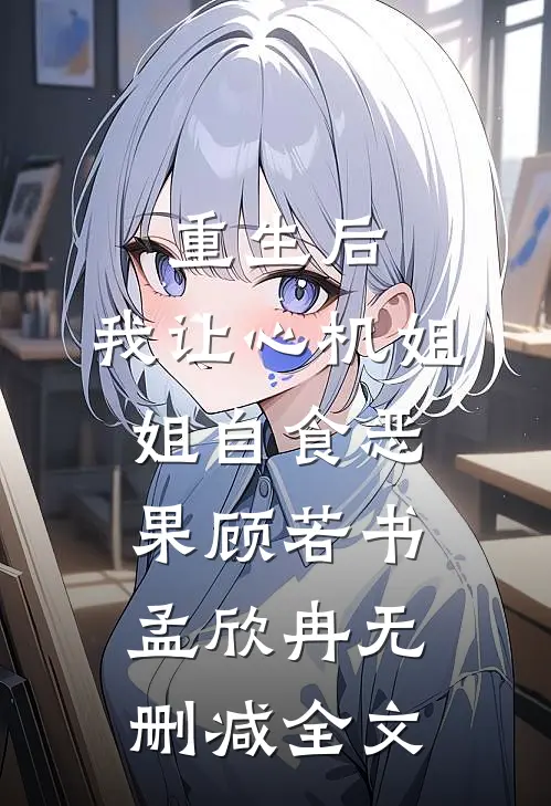重生后，我让心机姐姐自食恶果顾若书孟欣冉无删减全文