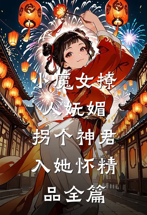 小魔女撩人妩媚，拐个神君入她怀精品全篇
