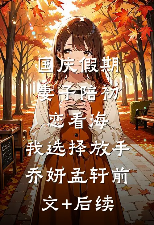 国庆假期，妻子陪初恋看海，我选择放手乔妍孟轩前文+后续