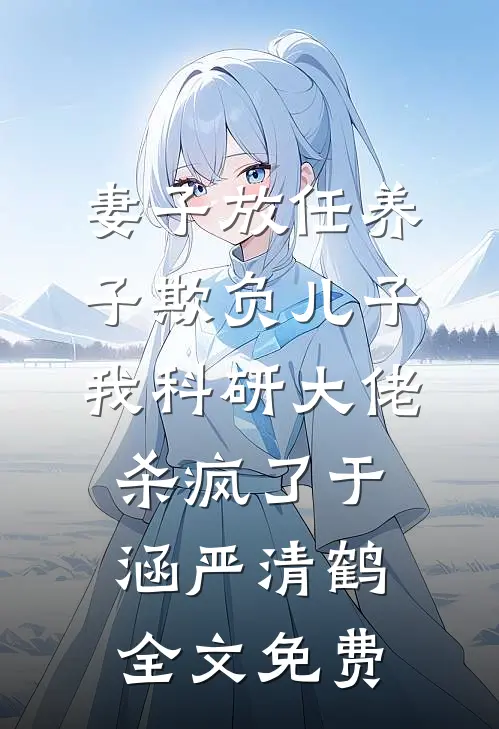 妻子放任养子欺负儿子，我科研大佬杀疯了于涵严清鹤全文免费