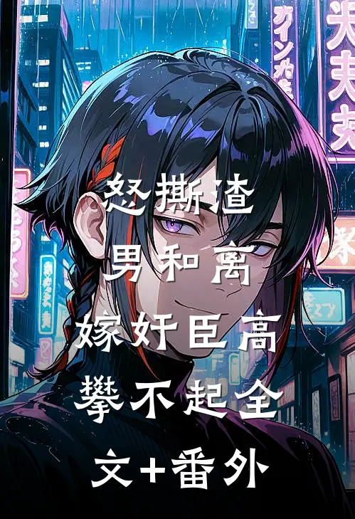 怒撕渣男和离，嫁奸臣高攀不起全文+番外