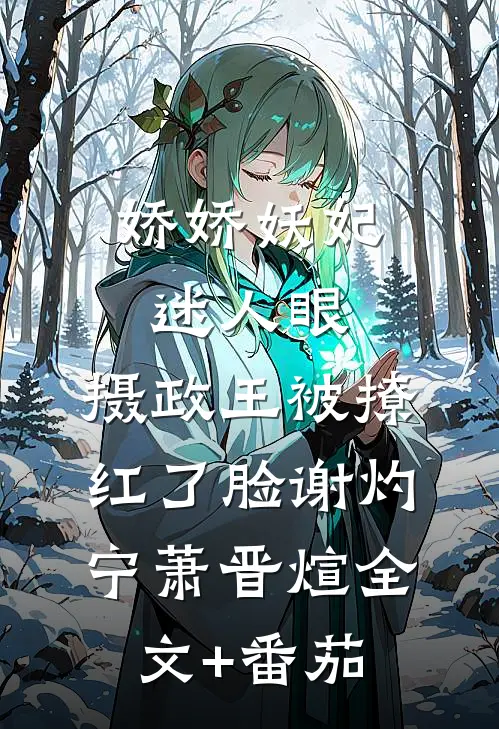 娇娇妖妃迷人眼，摄政王被撩红了脸谢灼宁萧晋煊全文+番茄