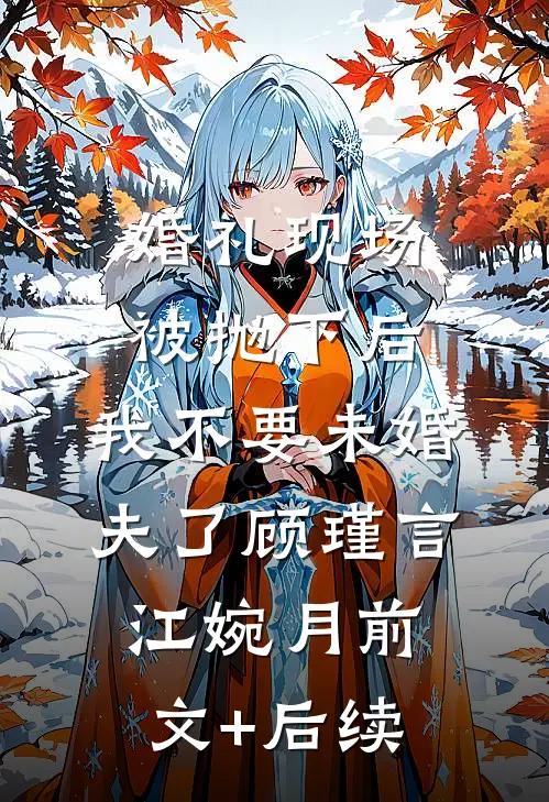 婚礼现场被抛下后，我不要未婚夫了顾瑾言江婉月前文+后续