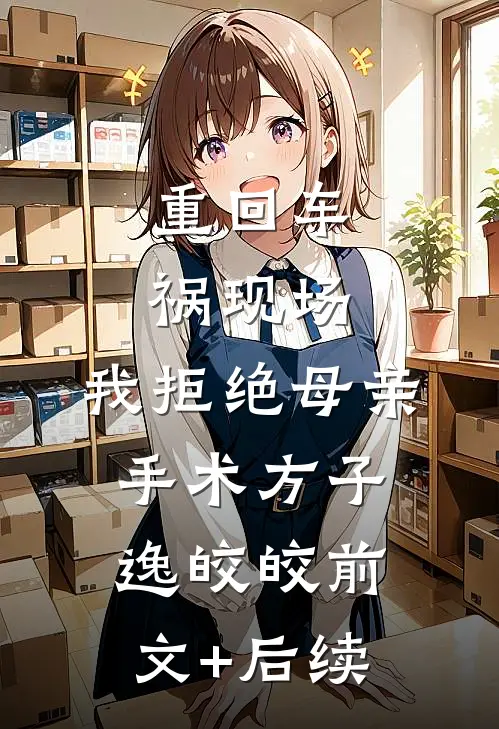 重回车祸现场，我拒绝母亲手术方子逸皎皎前文+后续