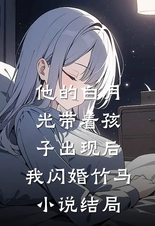 他的白月光带着孩子出现后，我闪婚竹马小说结局