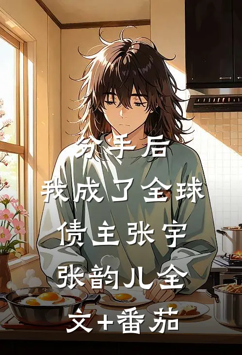 分手后，我成了全球债主张宇张韵儿全文+番茄