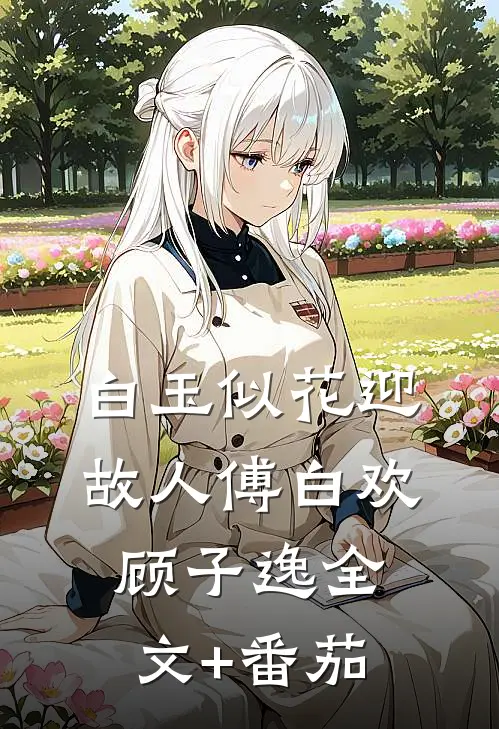 白玉似花迎故人傅白欢顾子逸全文+番茄