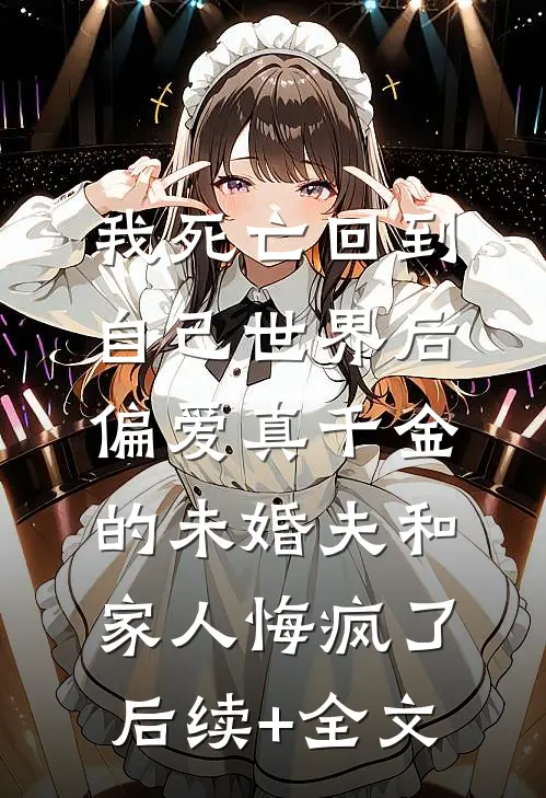 我死亡回到自己世界后，偏爱真千金的未婚夫和家人悔疯了后续+全文