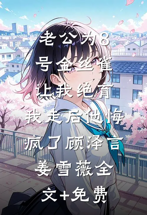 老公为8号金丝雀让我绝育，我走后他悔疯了顾泽言姜雪薇全文+免费