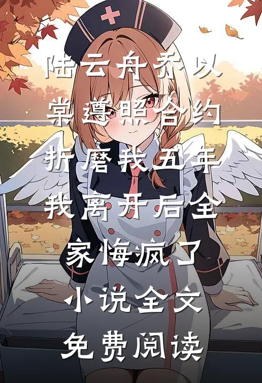 陆云舟乔以棠遵照合约折磨我五年，我离开后全家悔疯了小说全文免费阅读