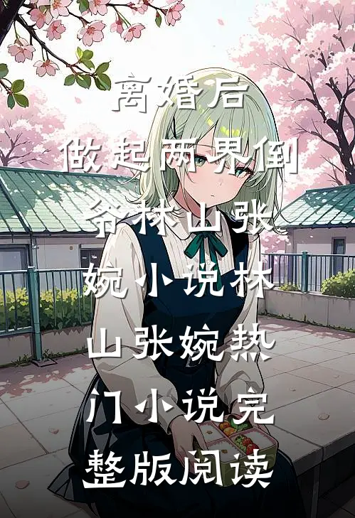 离婚后，做起两界倒爷林山张婉小说林山张婉热门小说完整版阅读