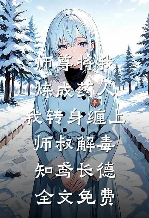 师尊将我炼成药人，我转身缠上师叔解毒知鸢长德全文免费