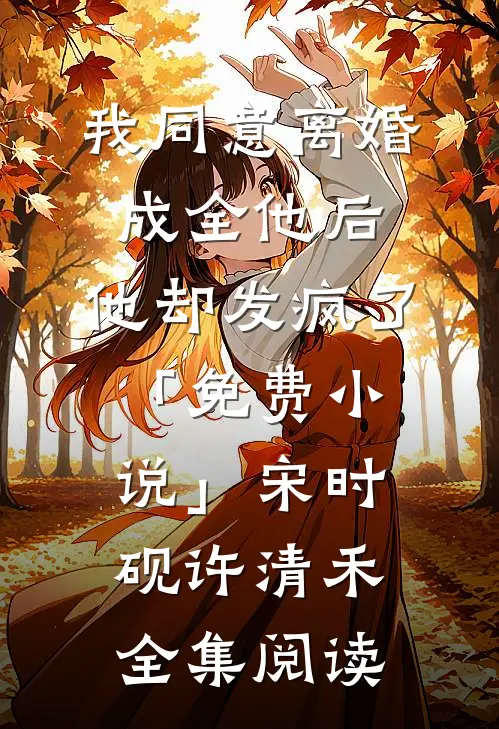 我同意离婚成全他后，他却发疯了「免费小说」宋时砚许清禾全集阅读
