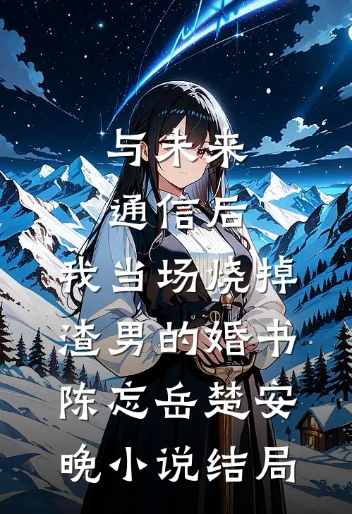 与未来通信后，我当场烧掉渣男的婚书陈忘岳楚安晚小说结局