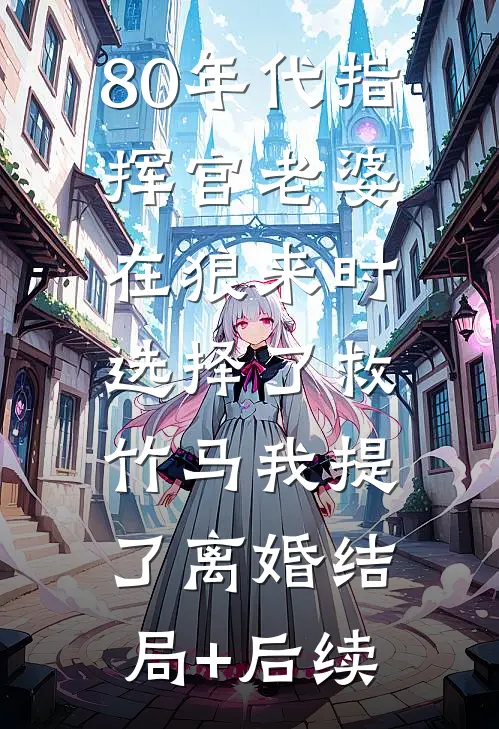 80年代指挥官老婆在狼来时选择了救竹马我提了离婚结局+后续