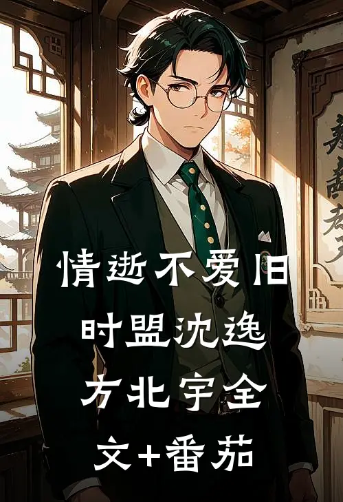 情逝不爱旧时盟沈逸方北宇全文+番茄