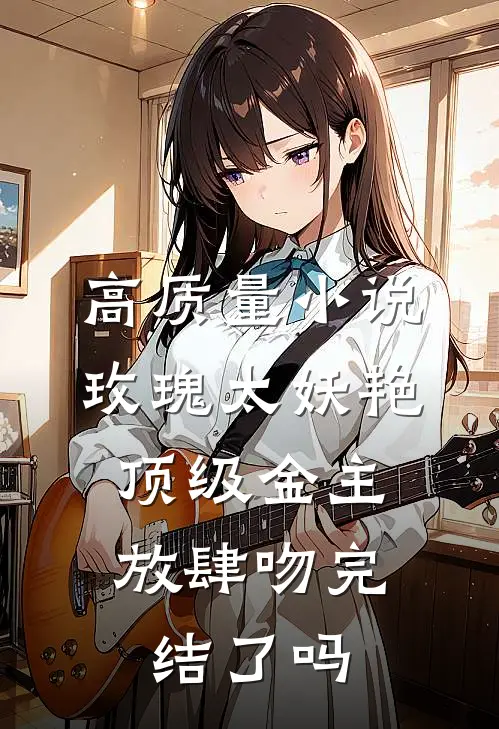 高质量小说玫瑰太妖艳,顶级金主放肆吻完结了吗