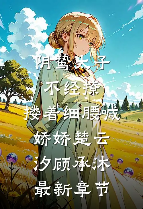 阴鸷太子不经撩，搂着细腰喊娇娇楚云汐顾承沐最新章节