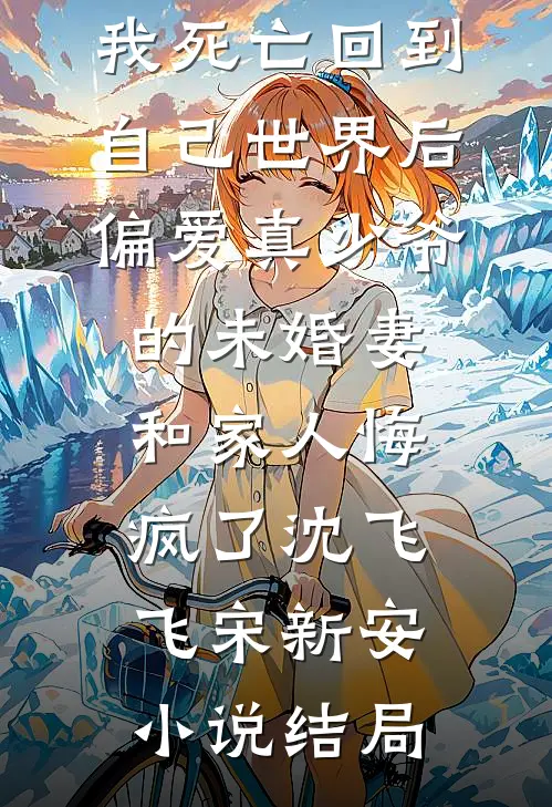 我死亡回到自己世界后，偏爱真少爷的未婚妻和家人悔疯了沈飞飞宋新安小说结局