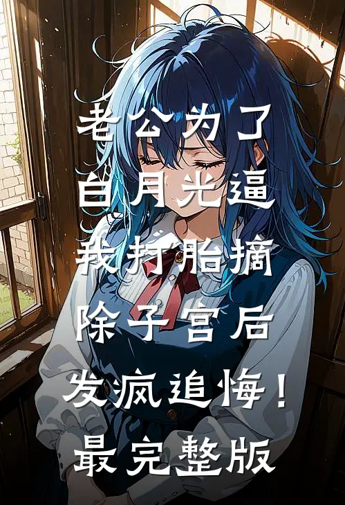 老公为了白月光逼我打胎摘除子宫后，发疯追悔！最完整版