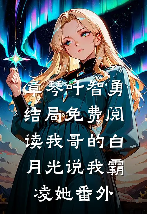 章琴叶智勇结局免费阅读我哥的白月光说我霸凌她番外