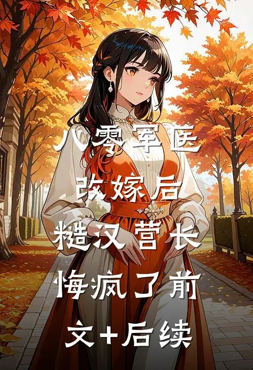 八零军医改嫁后，糙汉营长悔疯了前文+后续