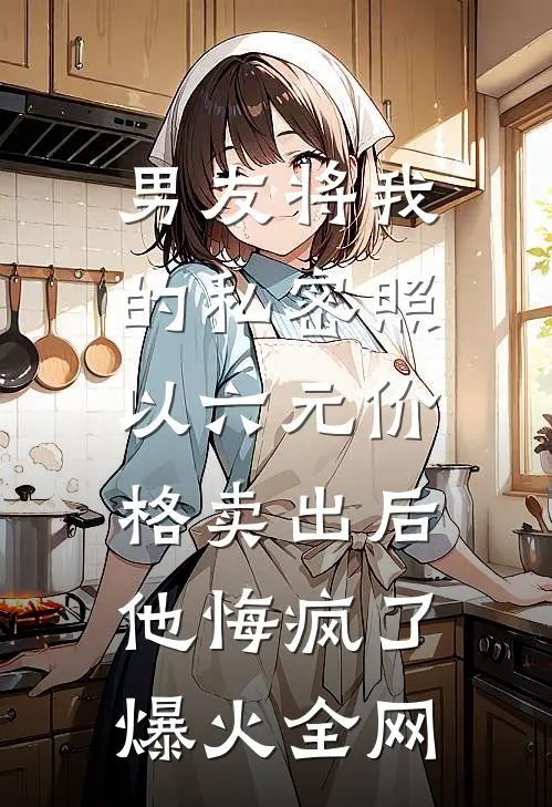 男友将我的私密照以六元价格卖出后，他悔疯了爆火全网