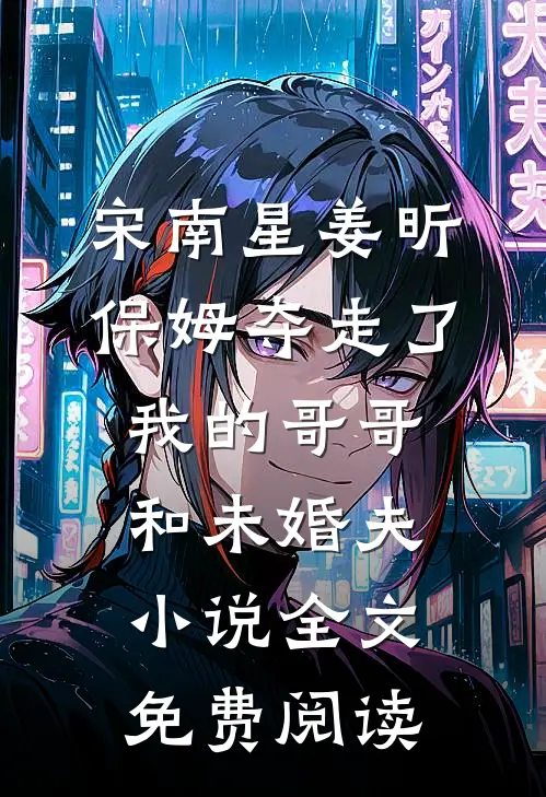 宋南星姜昕保姆夺走了我的哥哥和未婚夫小说全文免费阅读