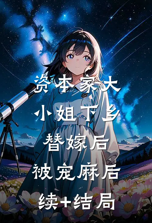 资本家大小姐下乡替嫁后，被宠麻后续+结局