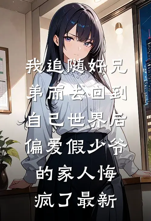 我追随好兄弟而去回到自己世界后，偏爱假少爷的家人悔疯了最新