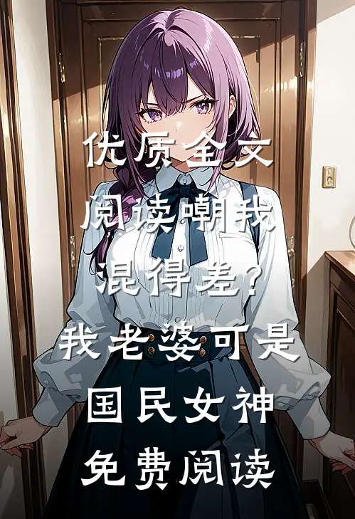 优质全文阅读嘲我混得差?我老婆可是国民女神免费阅读