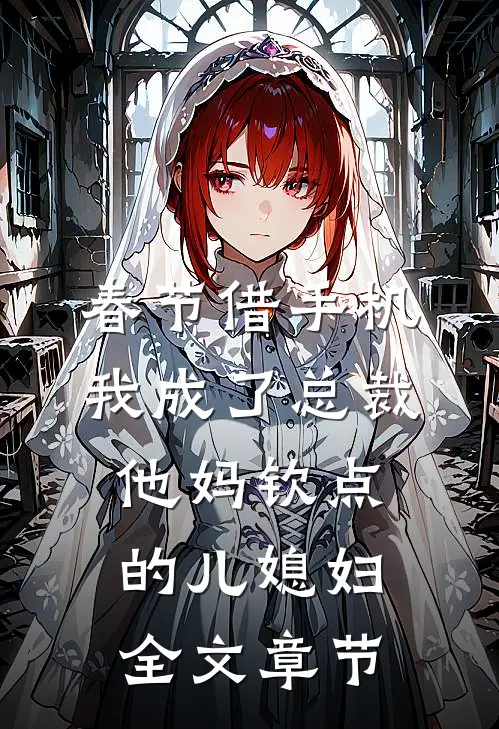 春节借手机，我成了总裁他妈钦点的儿媳妇全文章节