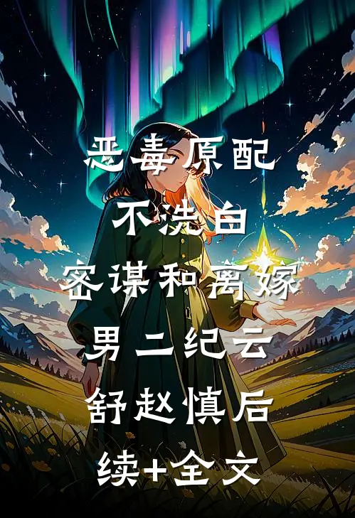 恶毒原配不洗白，密谋和离嫁男二纪云舒赵慎后续+全文