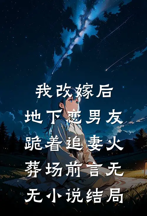 我改嫁后，地下恋男友跪着追妻火葬场前言 无无小说结局