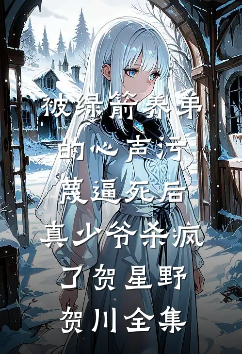 被绿箭养弟的心声污蔑逼死后，真少爷杀疯了贺星野贺川全集